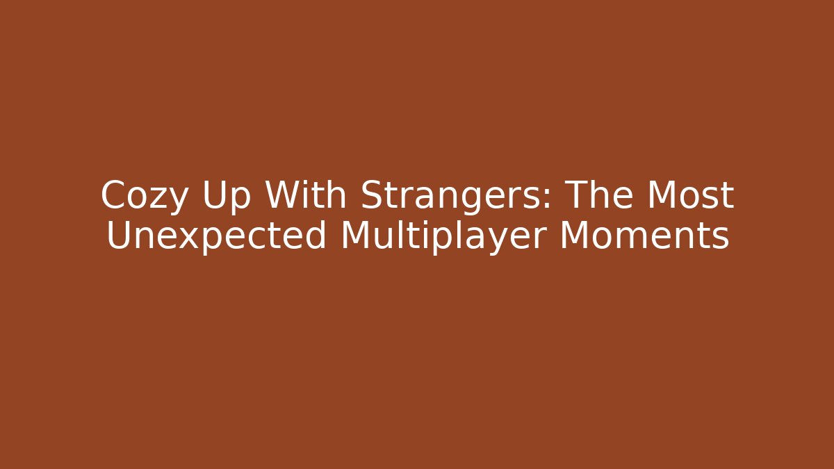 Cozy Up With Strangers: The Most Unexpected Multiplayer Moments