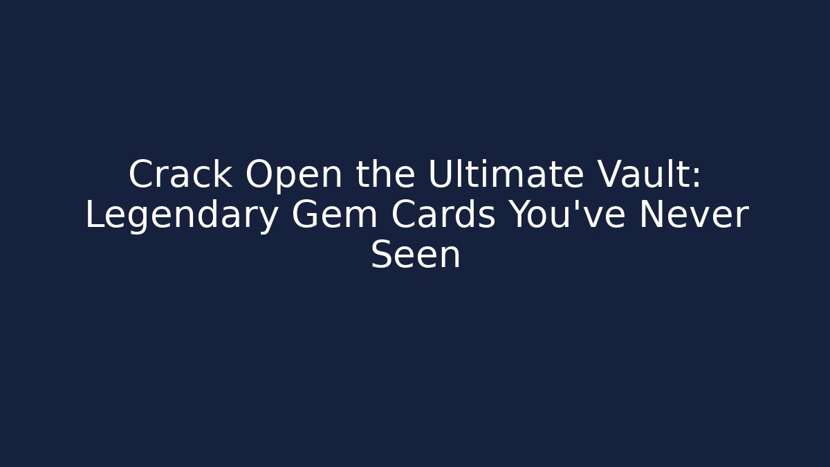 Crack Open the Ultimate Vault: Legendary Gem Cards You’ve Never Seen