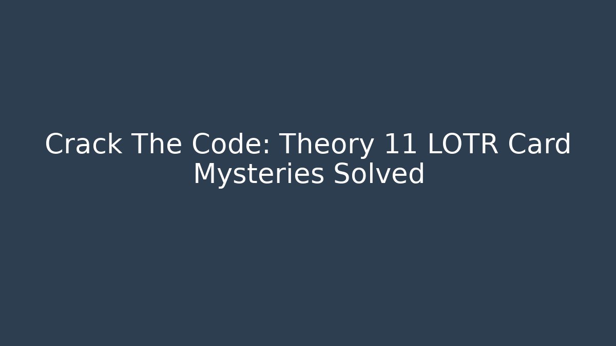 Crack The Code: Theory 11 LOTR Card Mysteries Solved