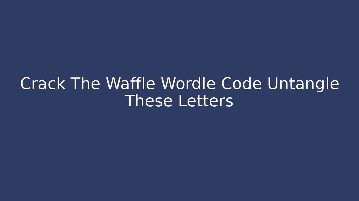 Crack The Waffle Wordle Code Untangle These Letters