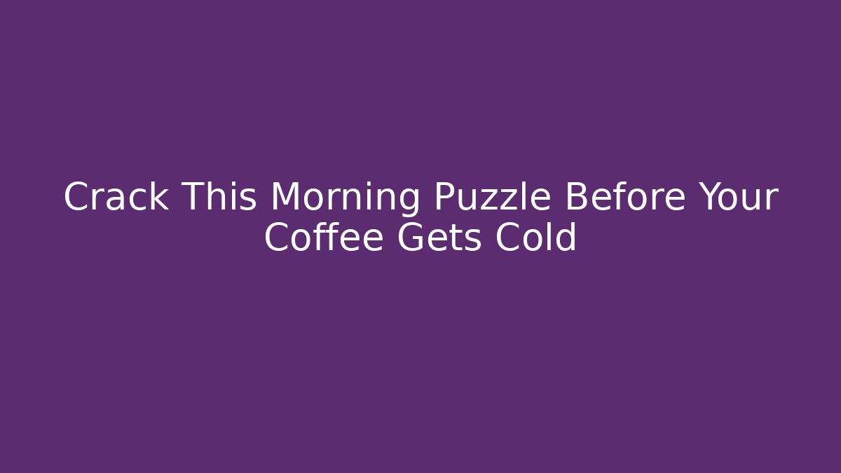 Crack This Morning Puzzle Before Your Coffee Gets Cold