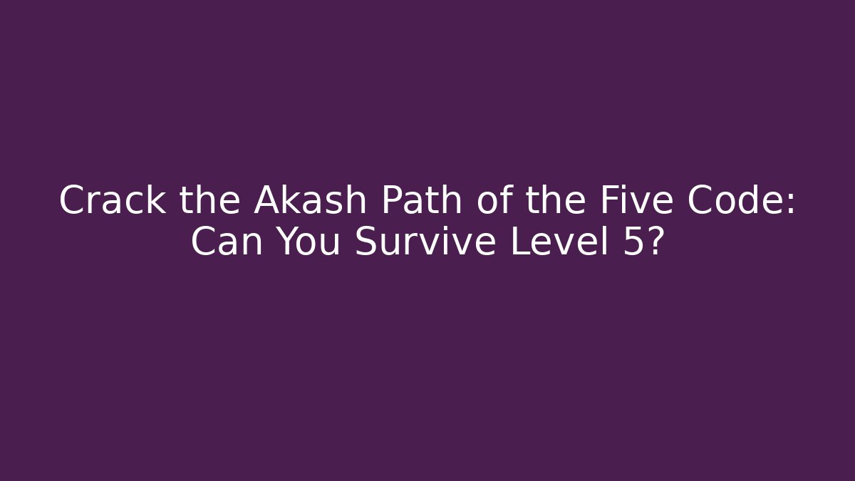 Crack the Akash Path of the Five Code: Can You Survive Level 5?