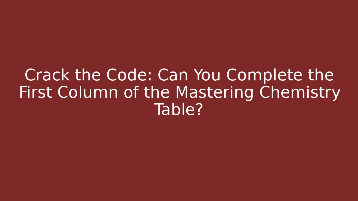 Crack the Code: Can You Complete the First Column of the Mastering Chemistry Table?