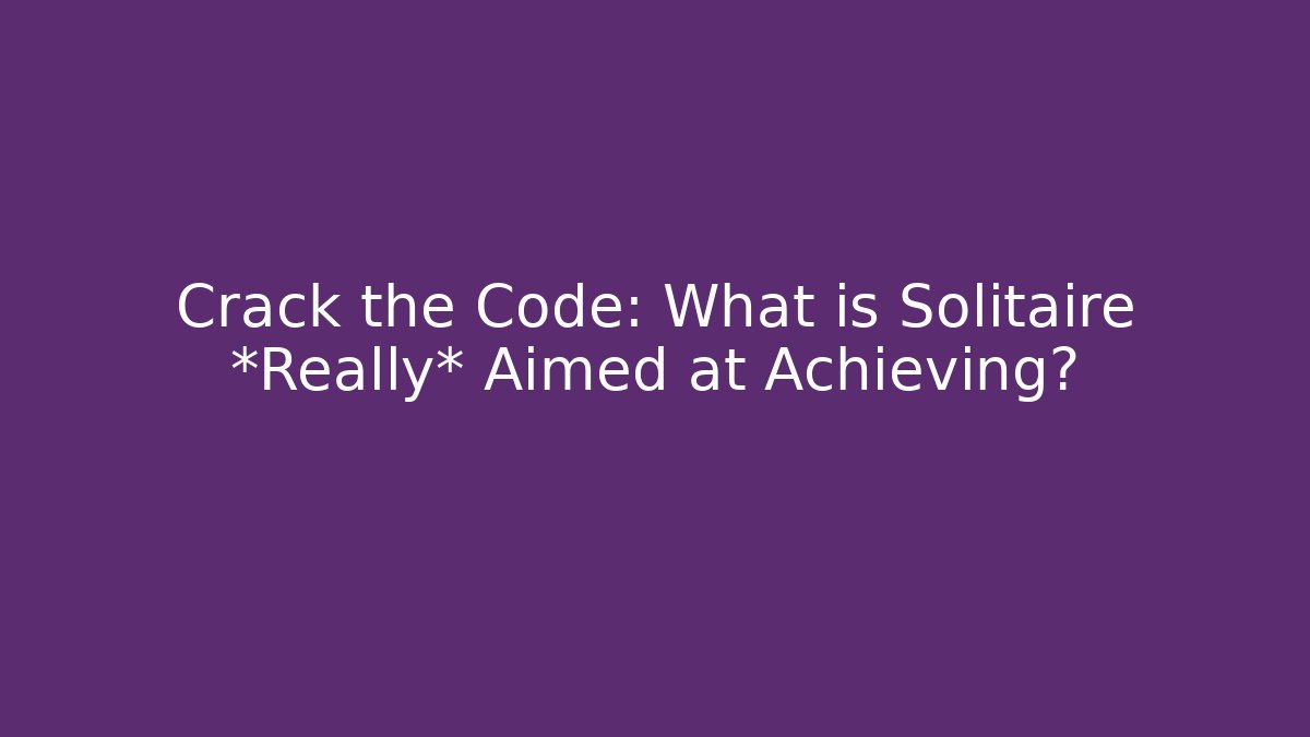 Crack the Code: What is Solitaire *Really* Aimed at Achieving?