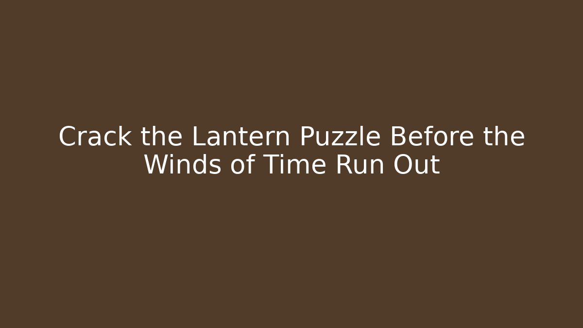 Crack the Lantern Puzzle Before the Winds of Time Run Out
