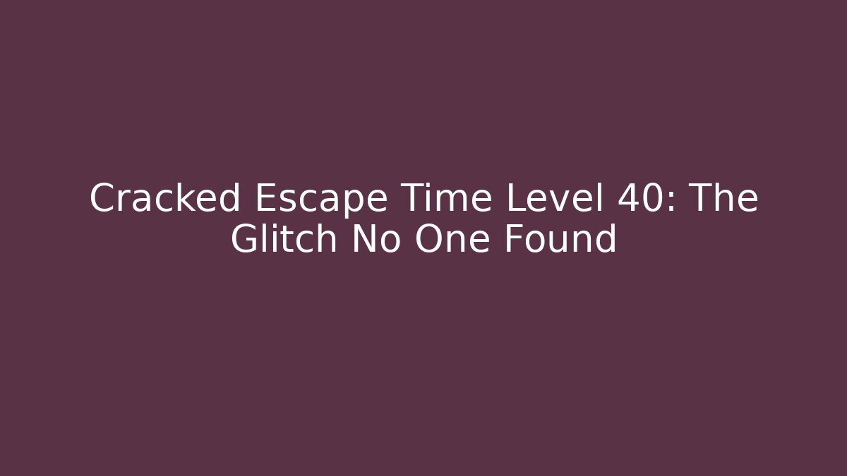 Cracked Escape Time Level 40: The Glitch No One Found