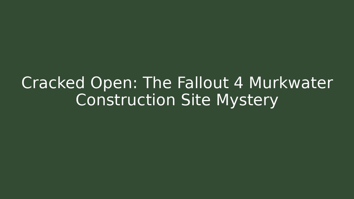 Cracked Open: The Fallout 4 Murkwater Construction Site Mystery