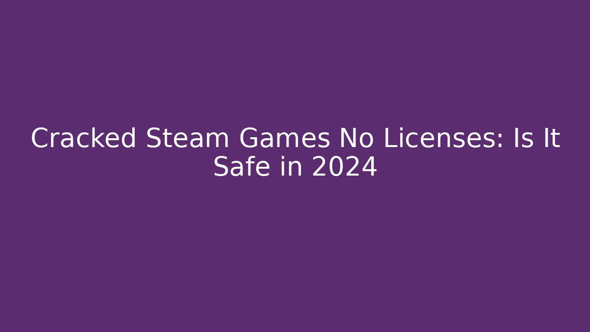 Cracked Steam Games No Licenses: Is It Safe in 2024