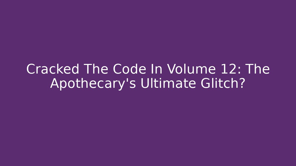 Cracked The Code In Volume 12: The Apothecary's Ultimate Glitch?