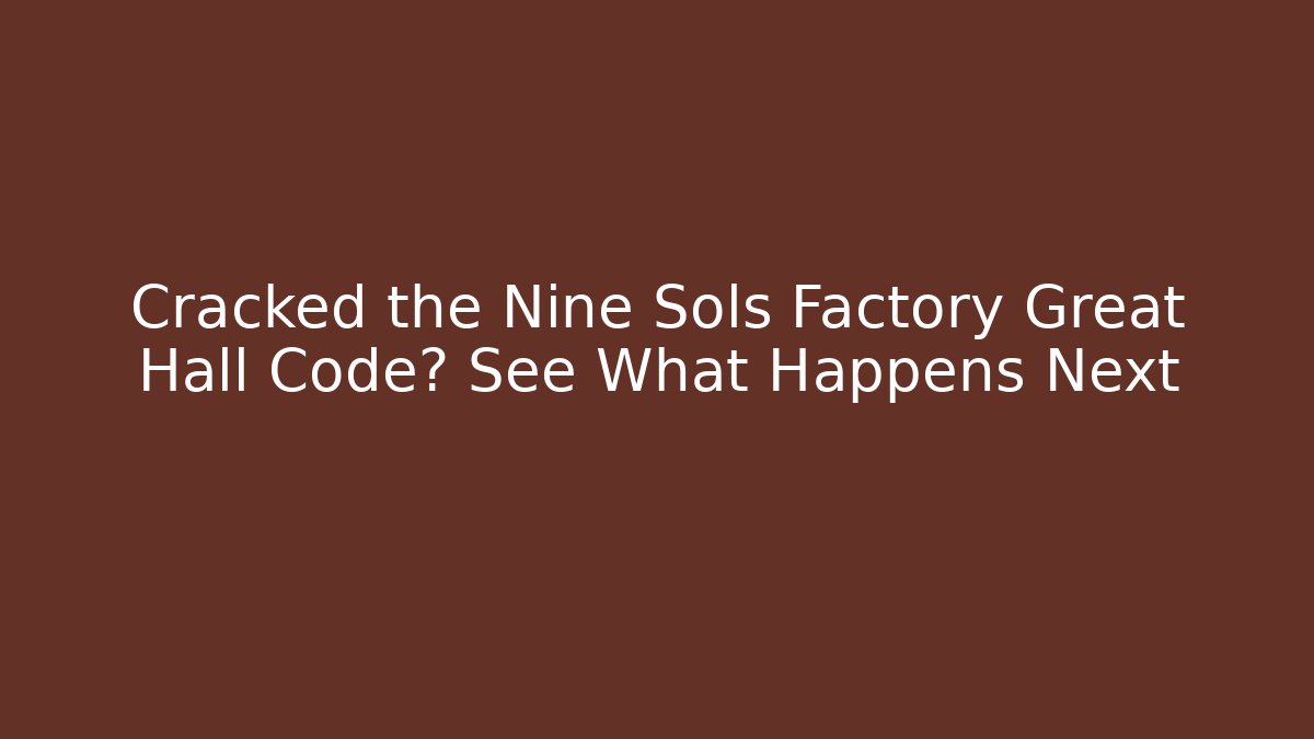 Cracked the Nine Sols Factory Great Hall Code? See What Happens Next