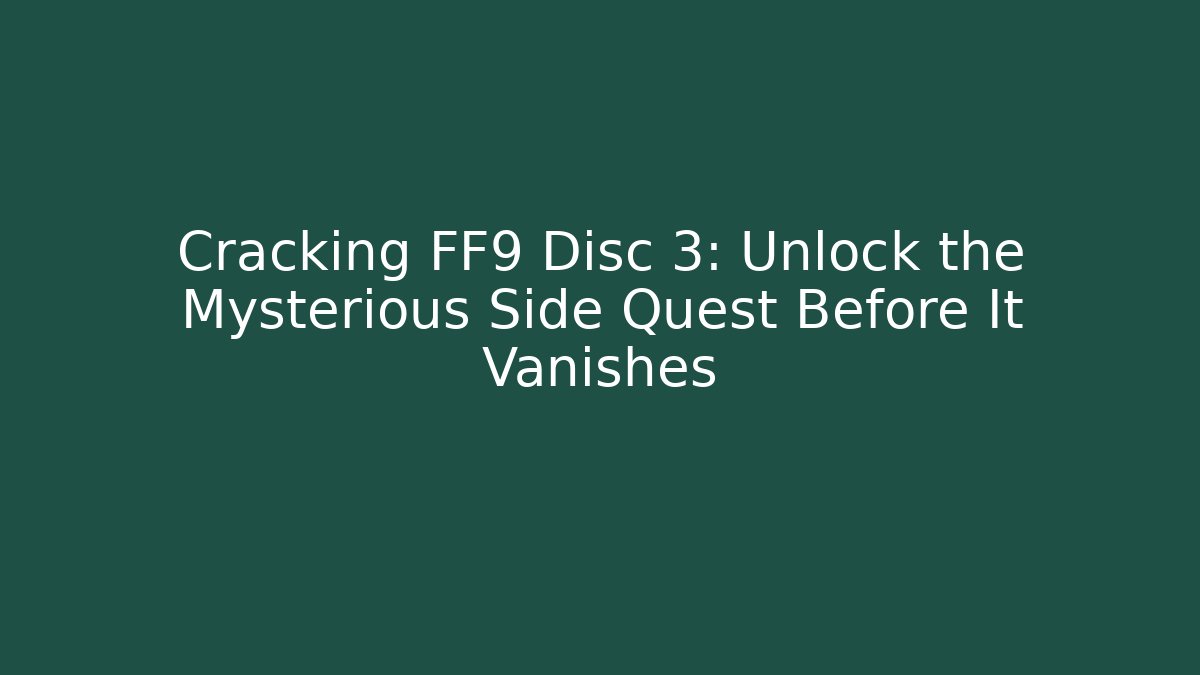 Cracking FF9 Disc 3: Unlock the Mysterious Side Quest Before It Vanishes