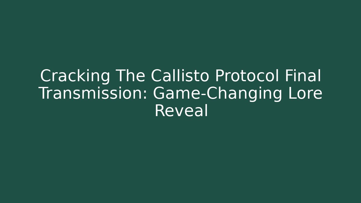 Cracking The Callisto Protocol Final Transmission: Game-Changing Lore Reveal