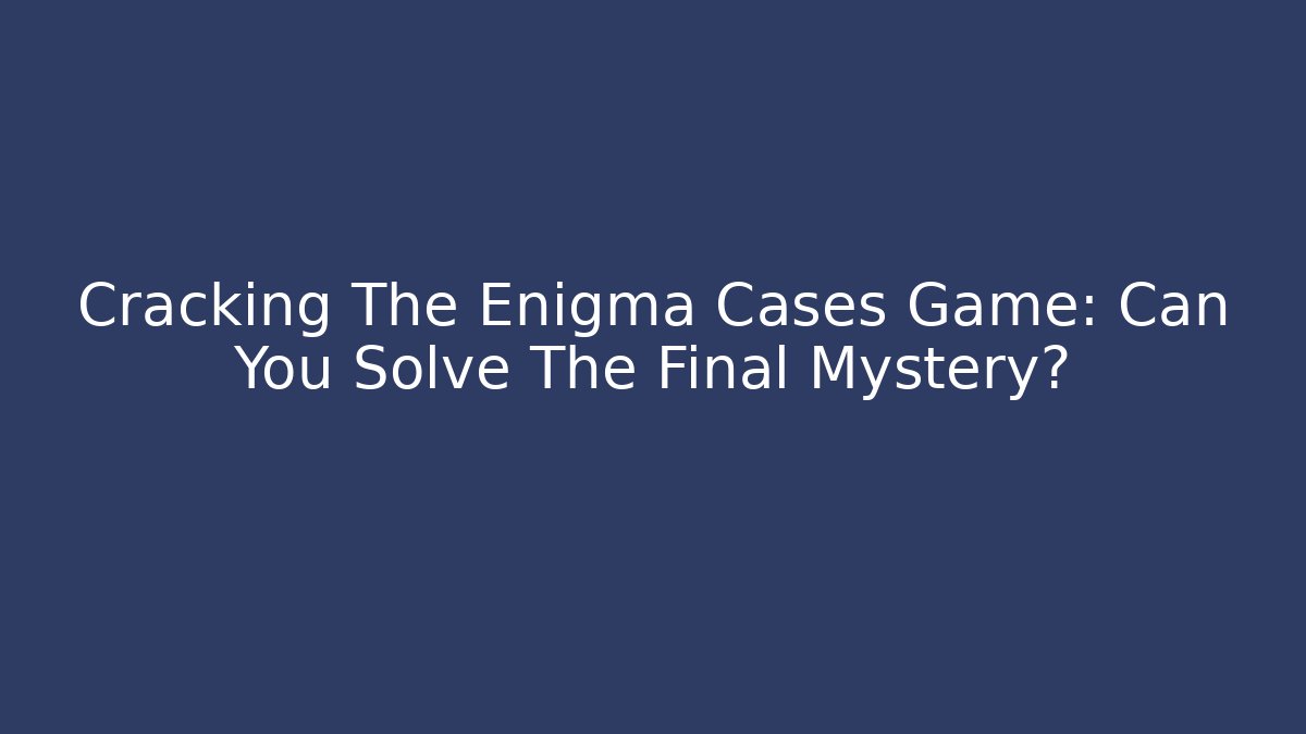 Cracking The Enigma Cases Game: Can You Solve The Final Mystery?