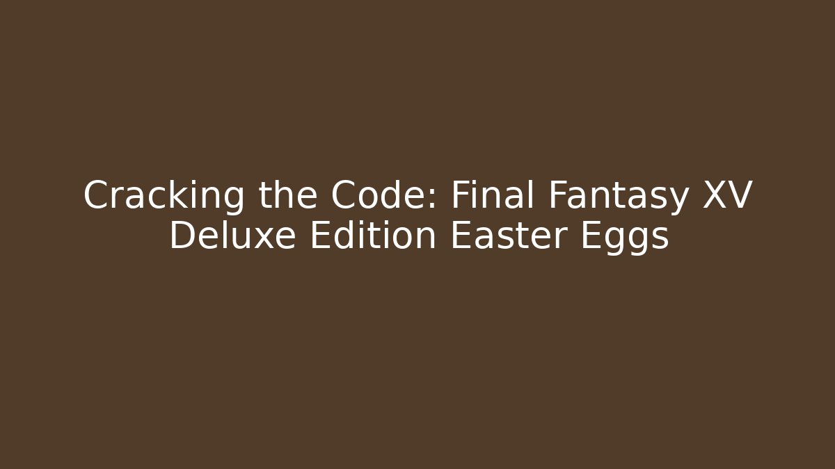 Cracking the Code: Final Fantasy XV Deluxe Edition Easter Eggs