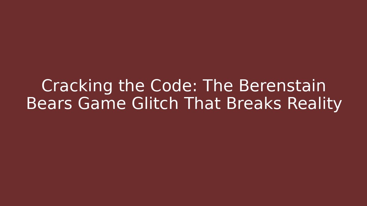 Cracking the Code: The Berenstain Bears Game Glitch That Breaks Reality