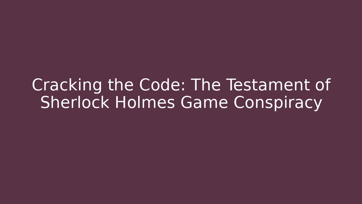 Cracking the Code: The Testament of Sherlock Holmes Game Conspiracy