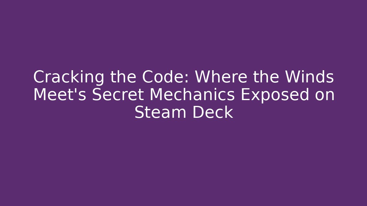 Cracking the Code: Where the Winds Meet's Secret Mechanics Exposed on Steam Deck