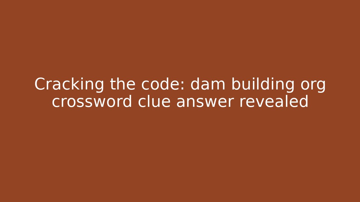 Cracking the code: dam building org crossword clue answer revealed