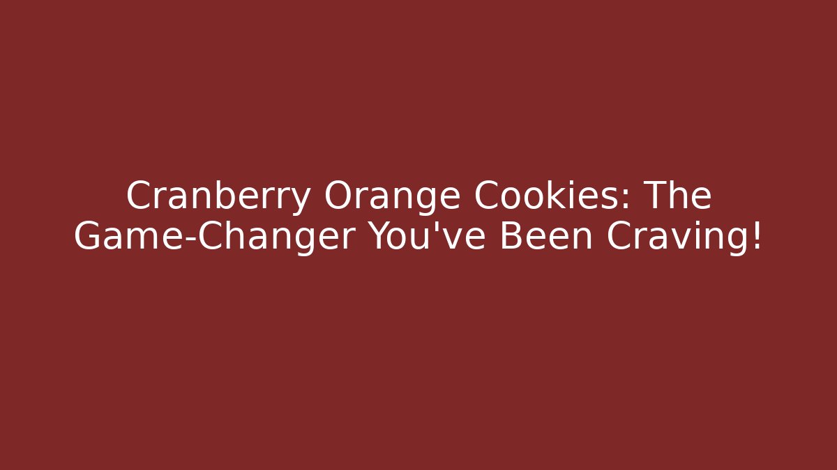 Cranberry Orange Cookies: The Game-Changer You’ve Been Craving!