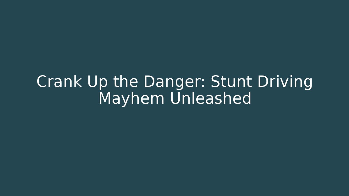 Crank Up the Danger: Stunt Driving Mayhem Unleashed