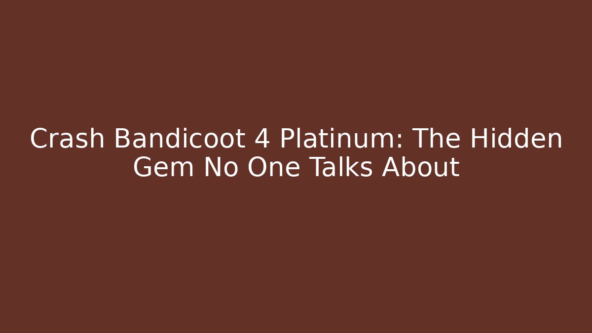 Crash Bandicoot 4 Platinum: The Hidden Gem No One Talks About