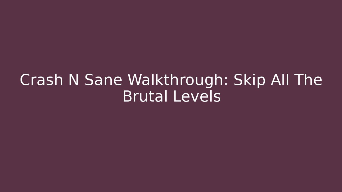Crash N Sane Walkthrough: Skip All The Brutal Levels