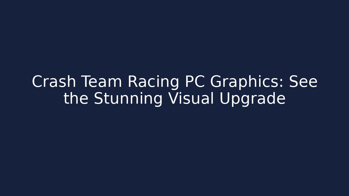 Crash Team Racing PC Graphics: See the Stunning Visual Upgrade