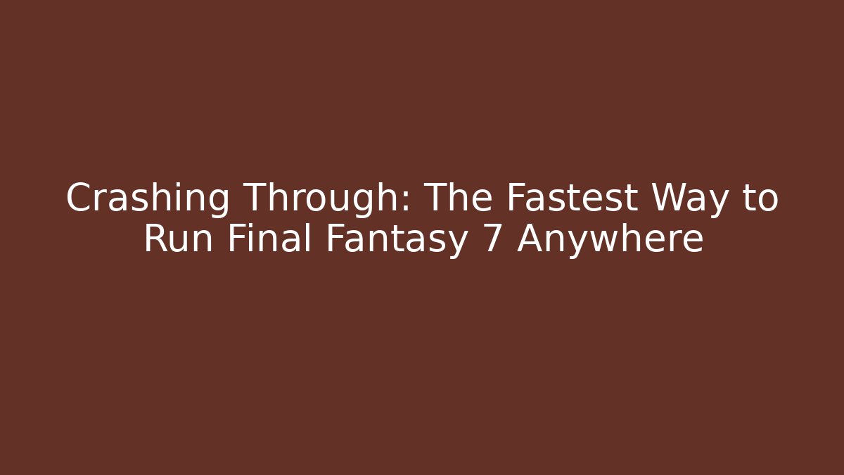 Crashing Through: The Fastest Way to Run Final Fantasy 7 Anywhere