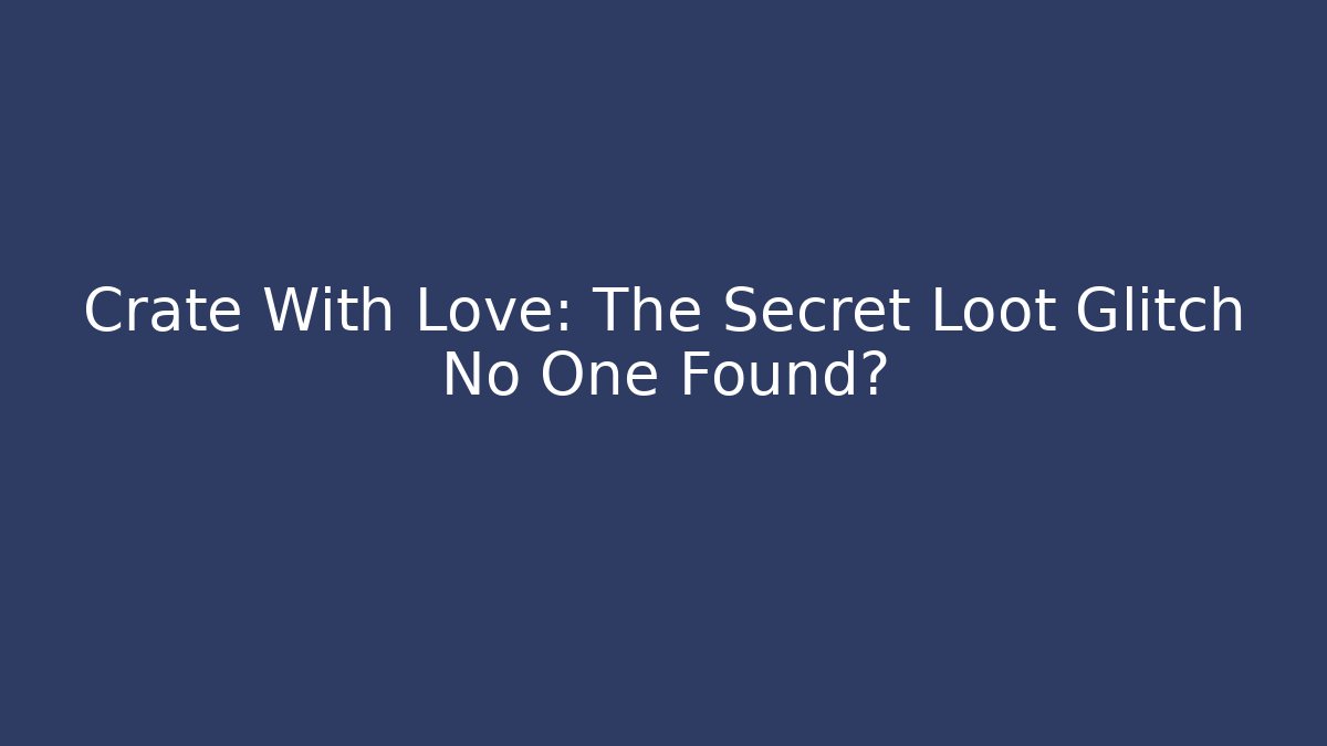 Crate With Love: The Secret Loot Glitch No One Found?
