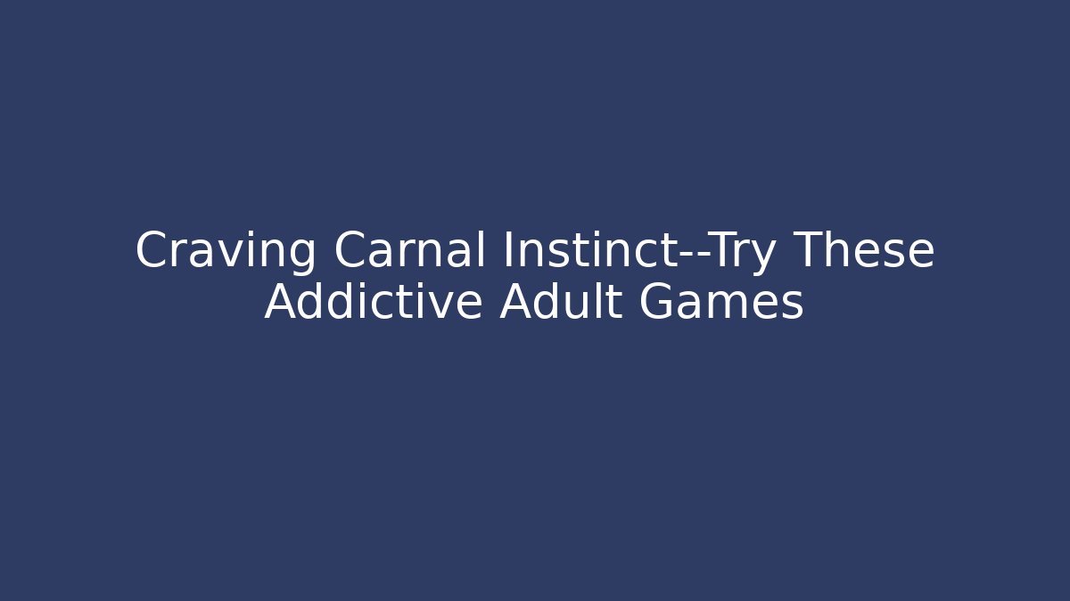Craving Carnal Instinct—Try These Addictive Adult Games - Critter Realm