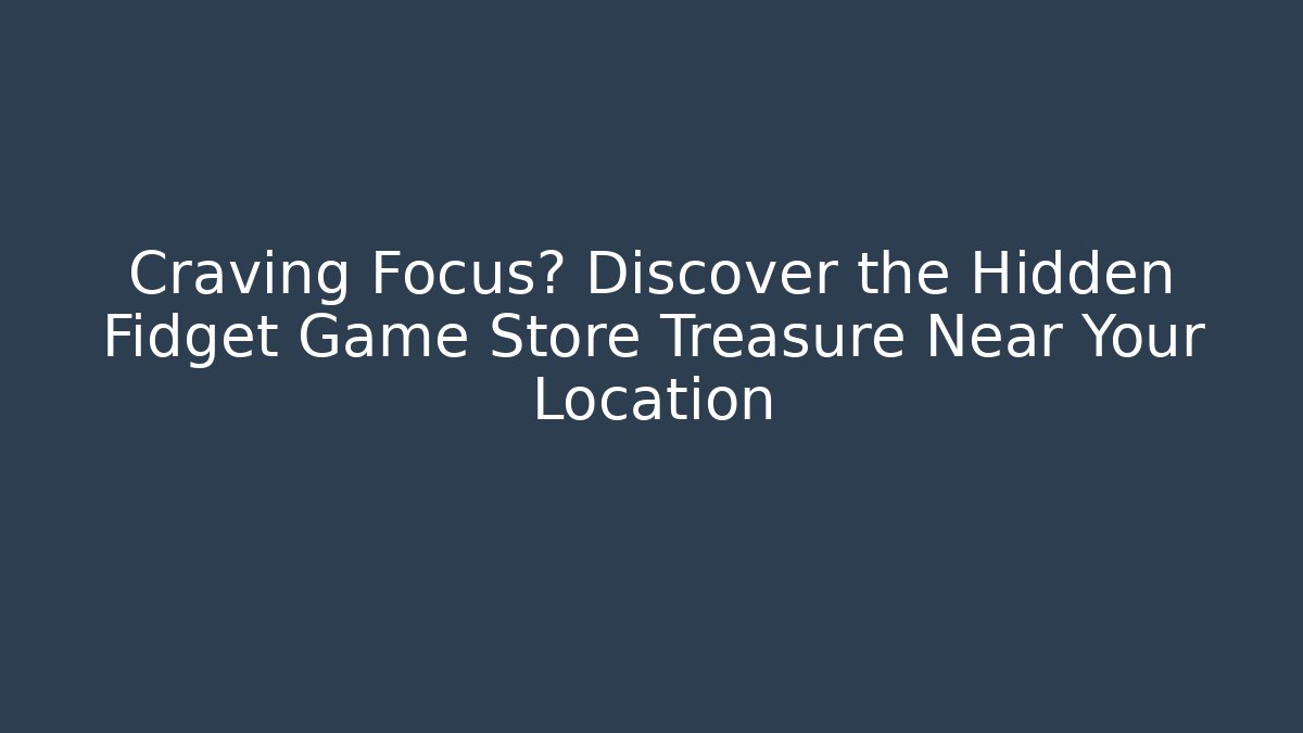 Craving Focus? Discover the Hidden Fidget Game Store Treasure Near Your Location