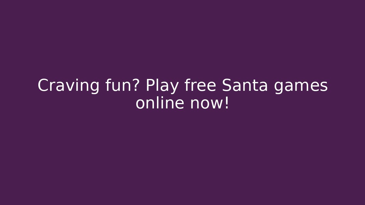 Craving fun? Play free Santa games online now!