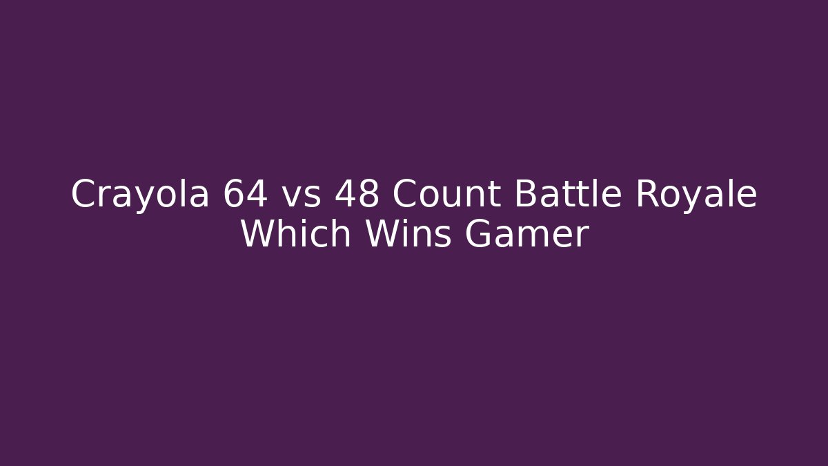 Crayola 64 vs 48 Count Battle Royale Which Wins Gamer