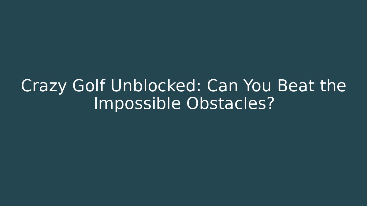 Crazy Golf Unblocked: Can You Beat the Impossible Obstacles?