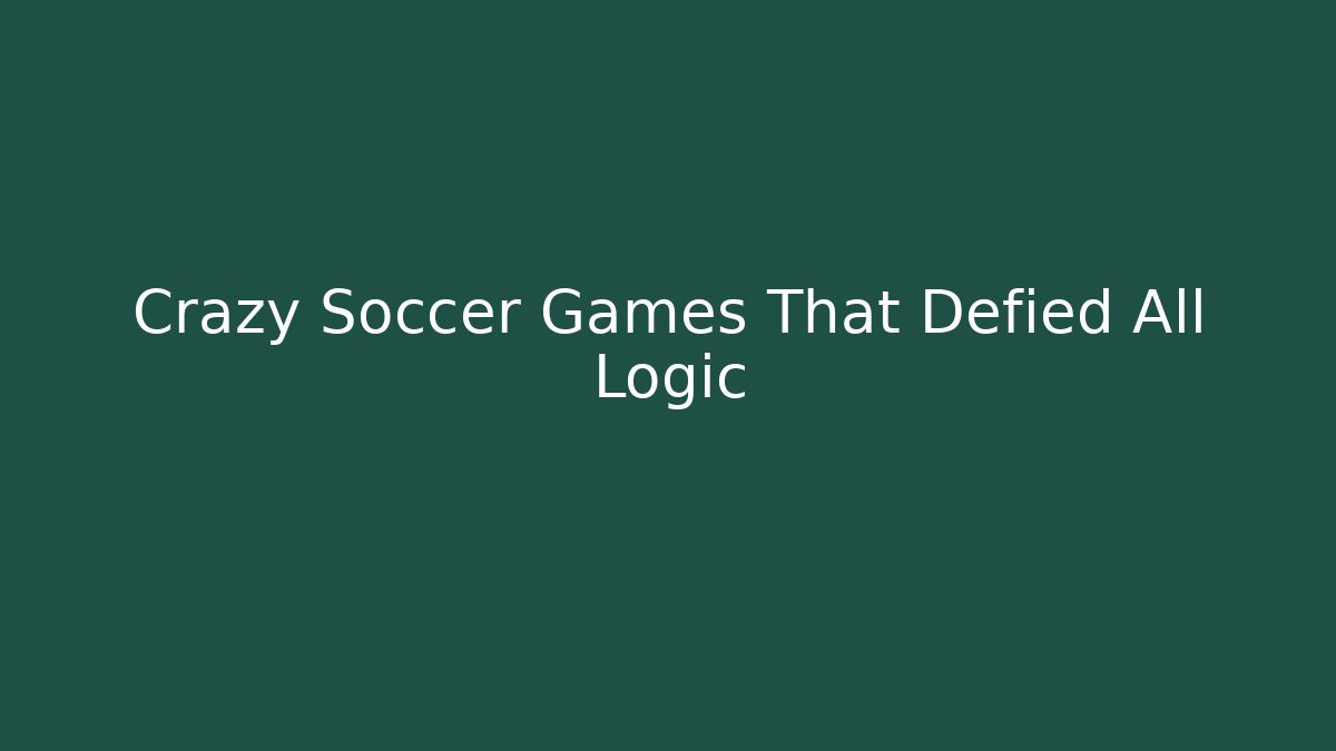 Crazy Soccer Games That Defied All Logic