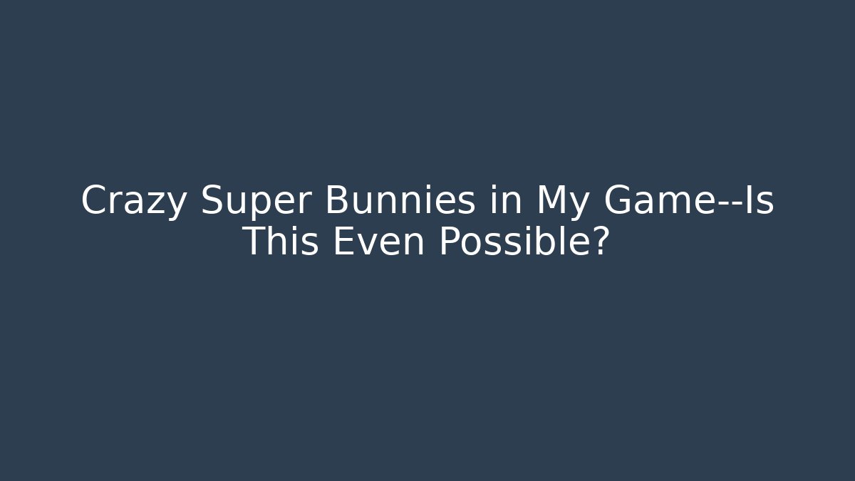 Crazy Super Bunnies in My Game—Is This Even Possible?