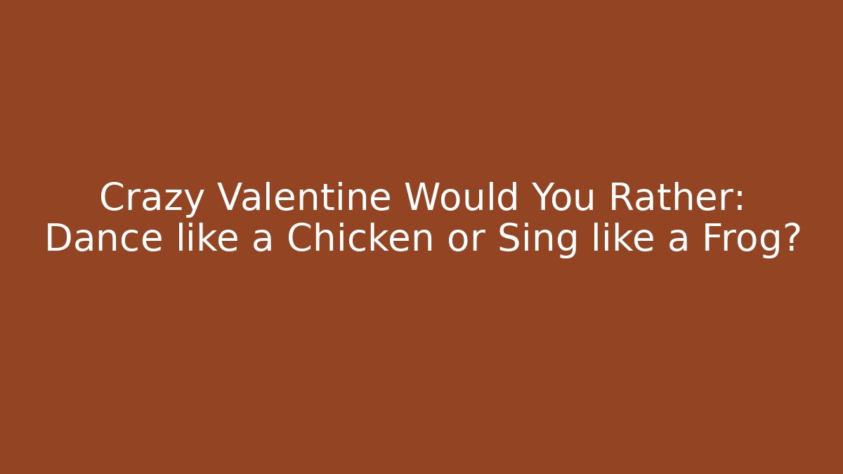 Crazy Valentine Would You Rather: Dance like a Chicken or Sing like a Frog?