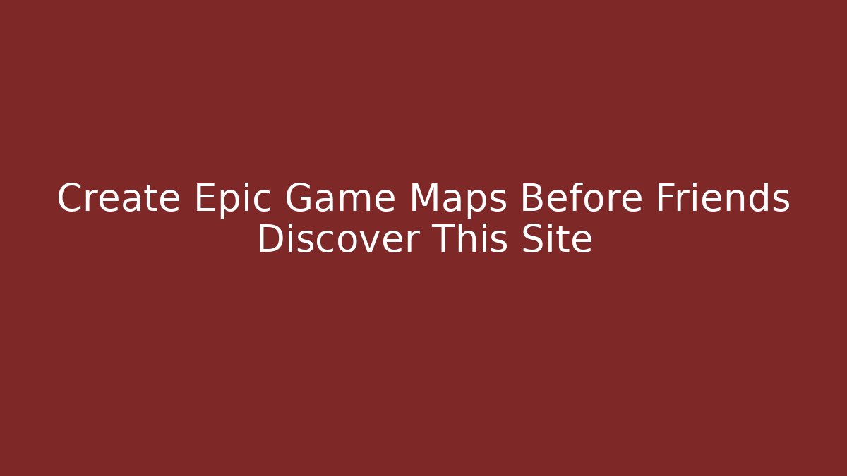 Create Epic Game Maps Before Friends Discover This Site