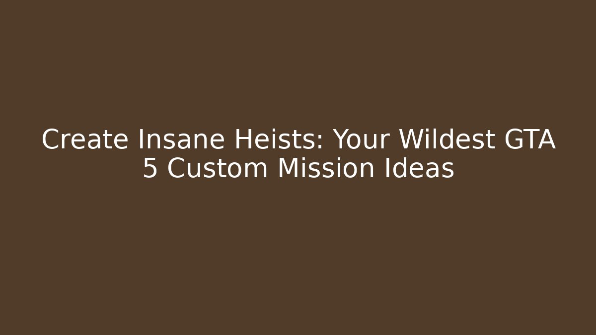 Create Insane Heists: Your Wildest GTA 5 Custom Mission Ideas
