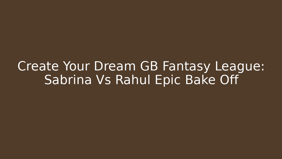 Create Your Dream GB Fantasy League: Sabrina Vs Rahul Epic Bake Off