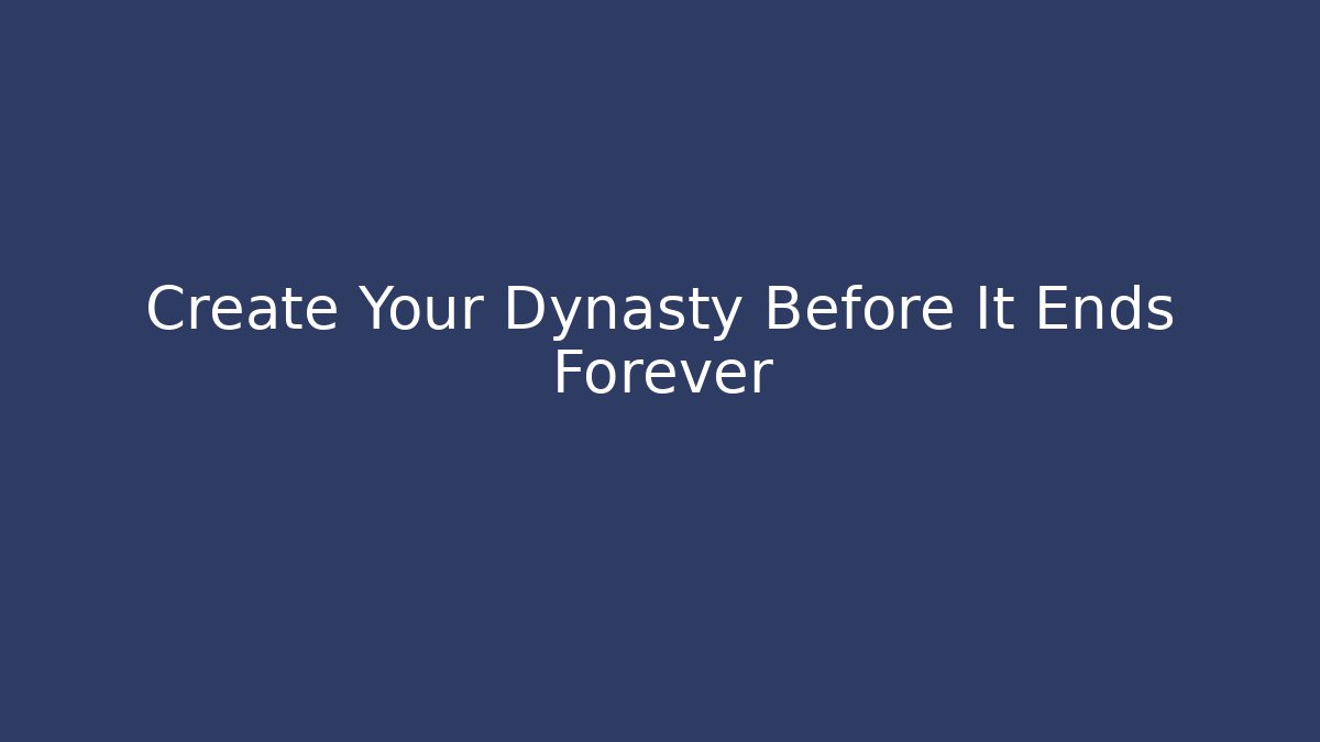 Create Your Dynasty Before It Ends Forever