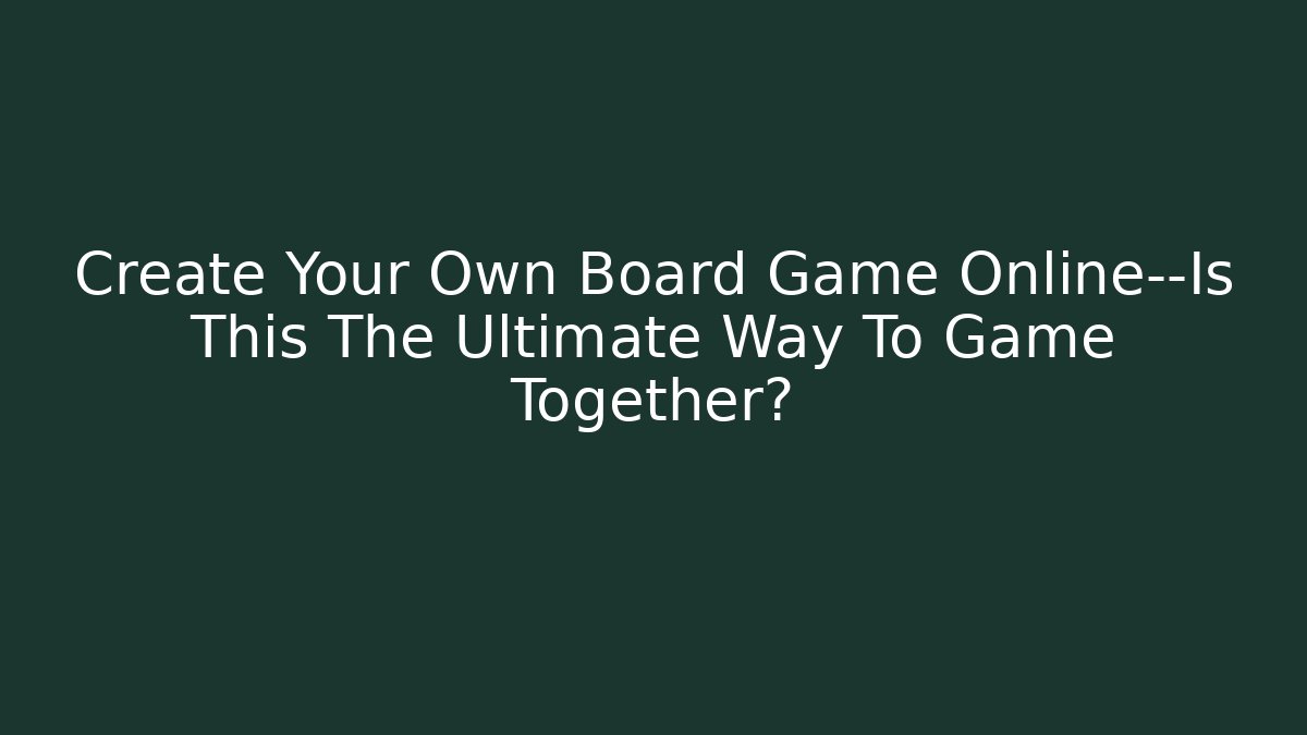 Create Your Own Board Game Online—Is This The Ultimate Way To Game Together?