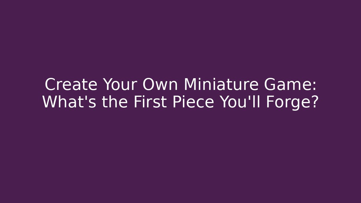 Create Your Own Miniature Game: What’s the First Piece You’ll Forge?