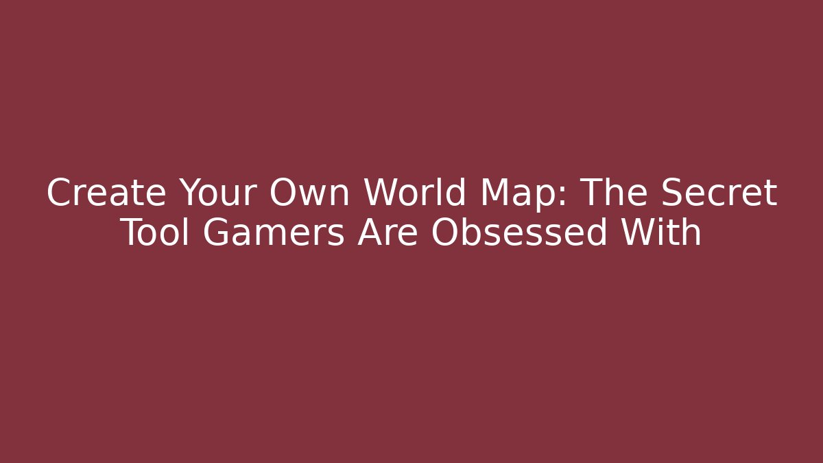 Create Your Own World Map: The Secret Tool Gamers Are Obsessed With