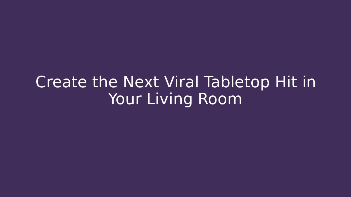 Create the Next Viral Tabletop Hit in Your Living Room