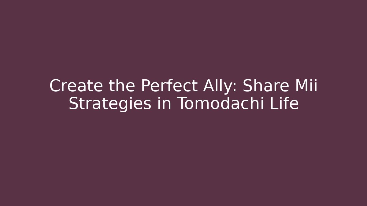 Create the Perfect Ally: Share Mii Strategies in Tomodachi Life