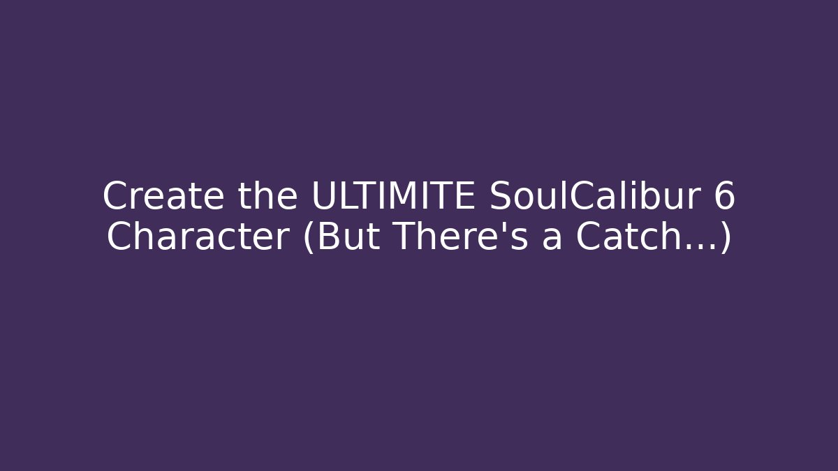 Create the ULTIMITE SoulCalibur 6 Character (But There's a Catch…)