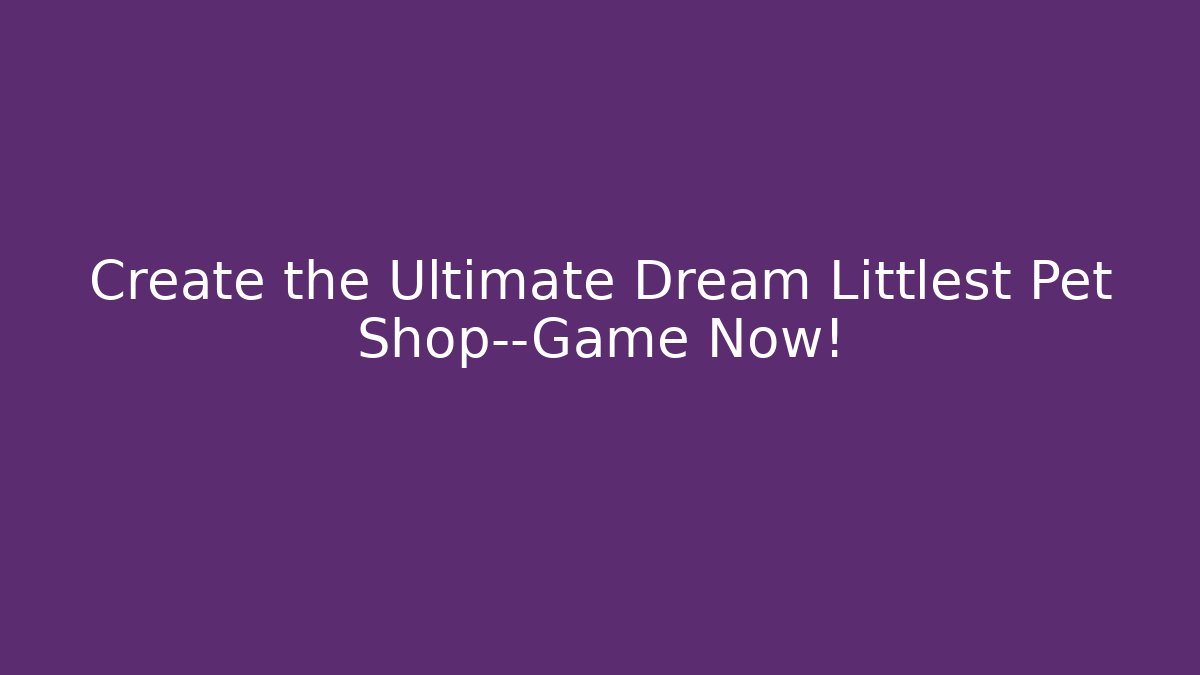 Create the Ultimate Dream Littlest Pet Shop—Game Now!