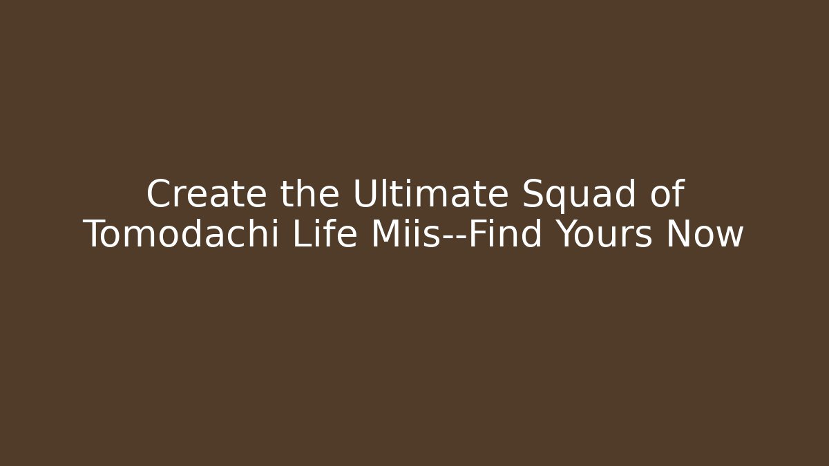 Create the Ultimate Squad of Tomodachi Life Miis—Find Yours Now