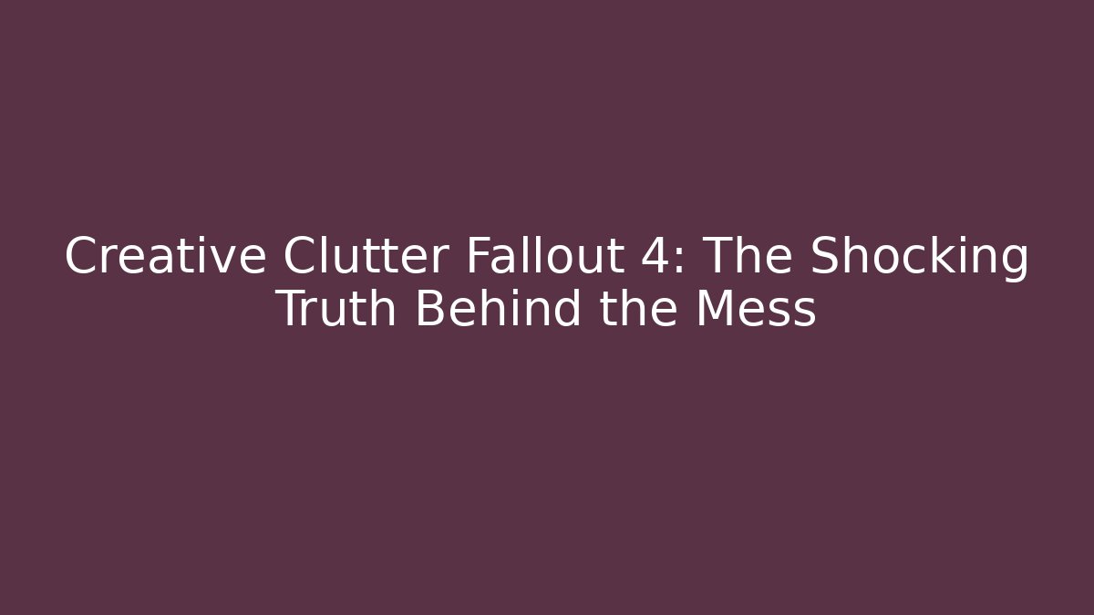 Creative Clutter Fallout 4: The Shocking Truth Behind the Mess - Critter Realm